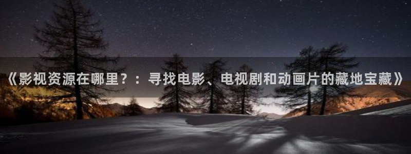 四虎影院com：《影视资源在哪里？：寻找电影、电视剧和动画片的藏地宝藏》