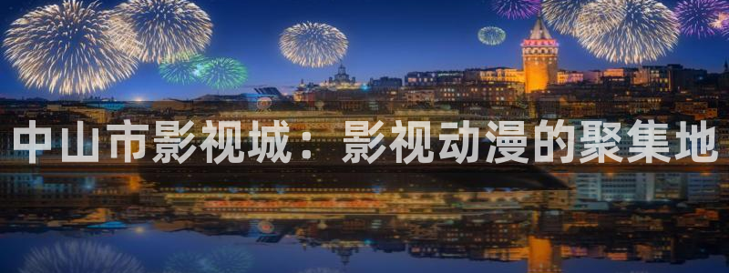 四虎影视a四虎在钱：中山市影视城：影视动漫的聚集地
